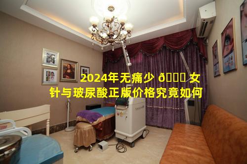2024年无痛少 🐞 女针与玻尿酸正版价格究竟如何